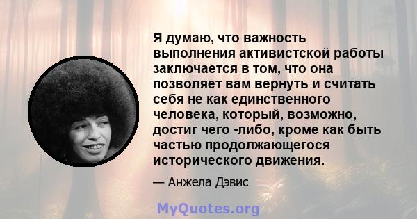 Я думаю, что важность выполнения активистской работы заключается в том, что она позволяет вам вернуть и считать себя не как единственного человека, который, возможно, достиг чего -либо, кроме как быть частью