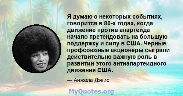 Я думаю о некоторых событиях, говорится в 80-х годах, когда движение против апартеида начало претендовать на большую поддержку и силу в США. Черные профсоюзные акционеры сыграли действительно важную роль в развитии