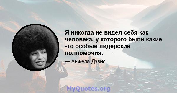 Я никогда не видел себя как человека, у которого были какие -то особые лидерские полномочия.