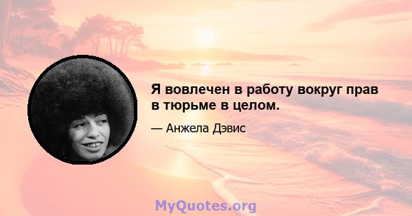 Я вовлечен в работу вокруг прав в тюрьме в целом.