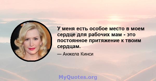 У меня есть особое место в моем сердце для рабочих мам - это постоянное притяжение к твоим сердцам.