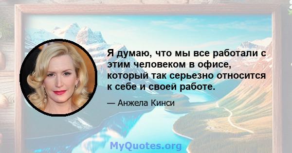 Я думаю, что мы все работали с этим человеком в офисе, который так серьезно относится к себе и своей работе.