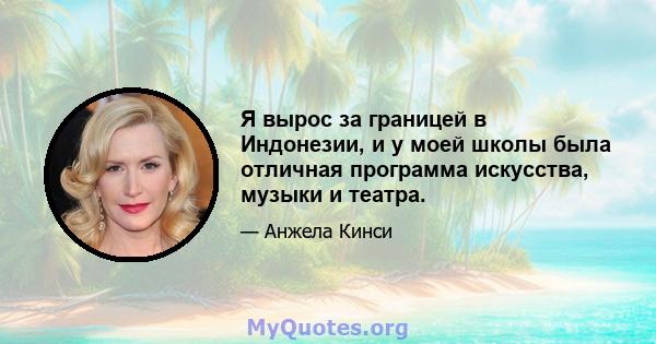 Я вырос за границей в Индонезии, и у моей школы была отличная программа искусства, музыки и театра.