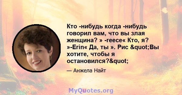 Кто -нибудь когда -нибудь говорил вам, что вы злая женщина? » -reece« Кто, я? »-Erin« Да, ты ». Рис "Вы хотите, чтобы я остановился?"