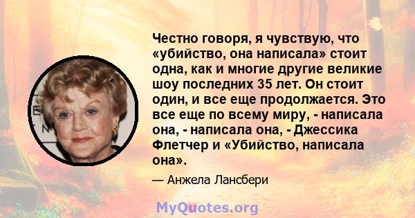 Честно говоря, я чувствую, что «убийство, она написала» стоит одна, как и многие другие великие шоу последних 35 лет. Он стоит один, и все еще продолжается. Это все еще по всему миру, - написала она, - написала она, -