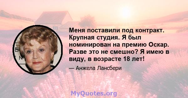 Меня поставили под контракт. Крупная студия. Я был номинирован на премию Оскар. Разве это не смешно? Я имею в виду, в возрасте 18 лет!