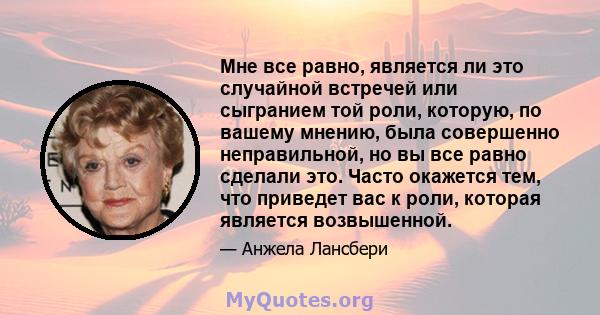 Мне все равно, является ли это случайной встречей или сыгранием той роли, которую, по вашему мнению, была совершенно неправильной, но вы все равно сделали это. Часто окажется тем, что приведет вас к роли, которая