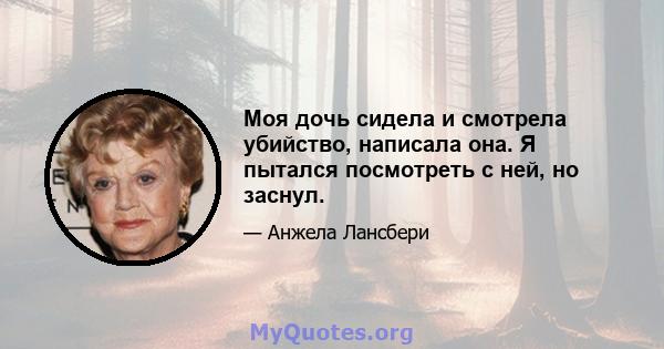 Моя дочь сидела и смотрела убийство, написала она. Я пытался посмотреть с ней, но заснул.