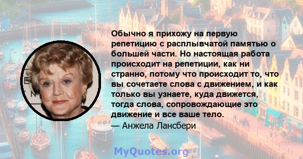 Обычно я прихожу на первую репетицию с расплывчатой ​​памятью о большей части. Но настоящая работа происходит на репетиции, как ни странно, потому что происходит то, что вы сочетаете слова с движением, и как только вы