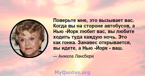 Поверьте мне, это вызывает вас. Когда вы на стороне автобусов, а Нью -Йорк любит вас, вы любите ходить туда каждую ночь. Это как гонка. Занавес открывается, вы идете, а Нью -Йорк - ваш.