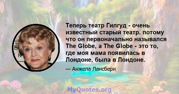 Теперь театр Гилгуд - очень известный старый театр, потому что он первоначально назывался The Globe, а The Globe - это то, где моя мама появилась в Лондоне, была в Лондоне.