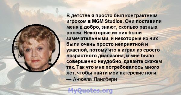 В детстве я просто был контрактным игроком в MGM Studios. Они поставили меня в добро, знают, сколько разных ролей. Некоторые из них были замечательными, и некоторые из них были очень просто неприятной и ужасной, потому