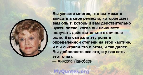 Вы узнаете многое, что вы можете вписать в свое ремесло, которое дает вам опыт, который вам действительно нужен позже, когда вы начинаете получать действительно отличные роли. Вы сыграли эту роль в определенной степени