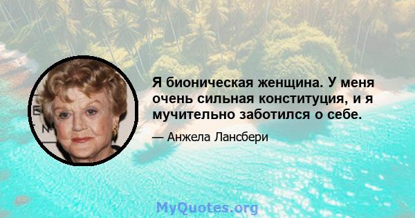 Я бионическая женщина. У меня очень сильная конституция, и я мучительно заботился о себе.