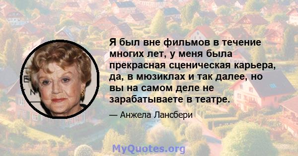 Я был вне фильмов в течение многих лет, у меня была прекрасная сценическая карьера, да, в мюзиклах и так далее, но вы на самом деле не зарабатываете в театре.