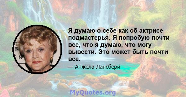 Я думаю о себе как об актрисе подмастерья. Я попробую почти все, что я думаю, что могу вывести. Это может быть почти все.