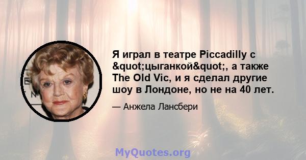 Я играл в театре Piccadilly с "цыганкой", а также The Old Vic, и я сделал другие шоу в Лондоне, но не на 40 лет.