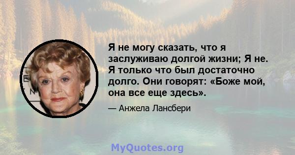 Я не могу сказать, что я заслуживаю долгой жизни; Я не. Я только что был достаточно долго. Они говорят: «Боже мой, она все еще здесь».