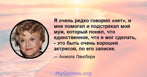 Я очень редко говорил «нет», и мне помогал и подстрекал мой муж, который понял, что единственное, что я мог сделать, - это быть очень хорошей актрисой, по его записке.