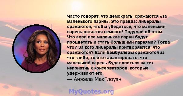 Часто говорят, что демократы сражаются «за маленького парня». Это правда: либералы сражаются, чтобы убедиться, что маленький парень остается немного! Подумай об этом. Что если все маленькие парни будут процветать и