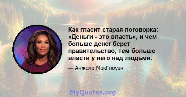 Как гласит старая поговорка: «Деньги - это власть», и чем больше денег берет правительство, тем больше власти у него над людьми.