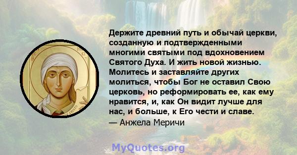 Держите древний путь и обычай церкви, созданную и подтвержденными многими святыми под вдохновением Святого Духа. И жить новой жизнью. Молитесь и заставляйте других молиться, чтобы Бог не оставил Свою церковь, но