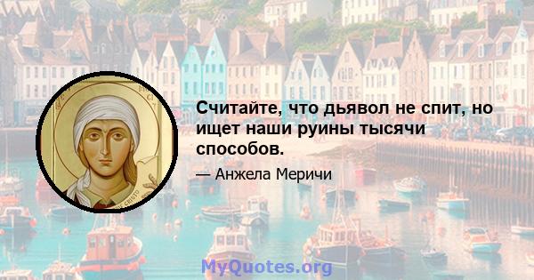 Считайте, что дьявол не спит, но ищет наши руины тысячи способов.