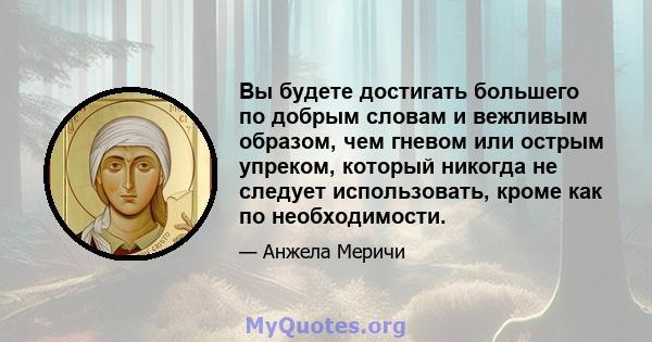 Вы будете достигать большего по добрым словам и вежливым образом, чем гневом или острым упреком, который никогда не следует использовать, кроме как по необходимости.