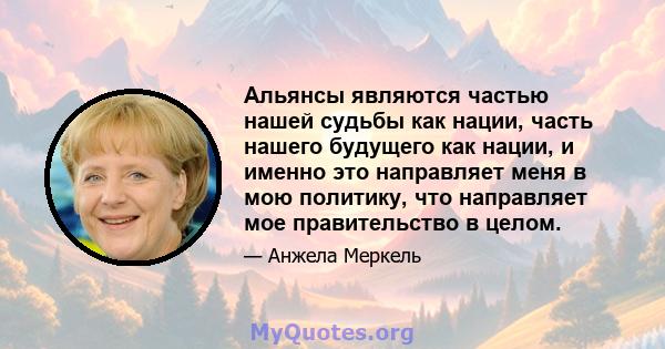 Альянсы являются частью нашей судьбы как нации, часть нашего будущего как нации, и именно это направляет меня в мою политику, что направляет мое правительство в целом.