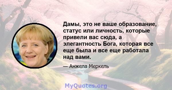 Дамы, это не ваше образование, статус или личность, которые привели вас сюда, а элегантность Бога, которая все еще была и все еще работала над вами.