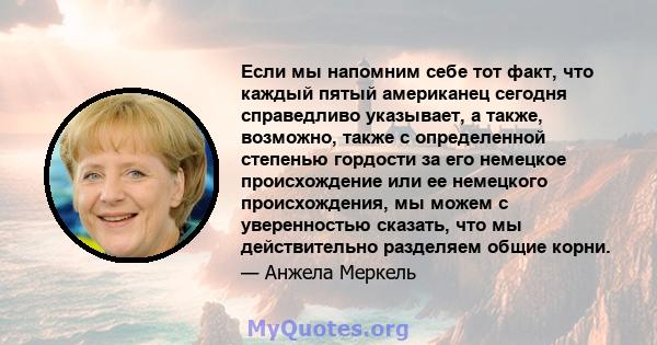 Если мы напомним себе тот факт, что каждый пятый американец сегодня справедливо указывает, а также, возможно, также с определенной степенью гордости за его немецкое происхождение или ее немецкого происхождения, мы можем 