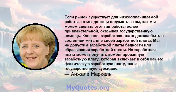 Если рынок существует для низкооплачиваемой работы, то мы должны подумать о том, как мы можем сделать этот тип работы более привлекательной, оказывая государственную помощь. Конечно, заработная плата должна быть в