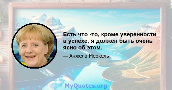 Есть что -то, кроме уверенности в успехе, я должен быть очень ясно об этом.