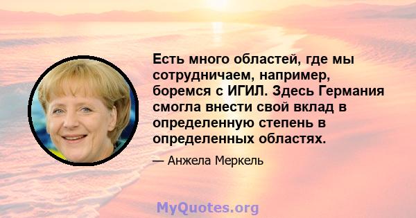 Есть много областей, где мы сотрудничаем, например, боремся с ИГИЛ. Здесь Германия смогла внести свой вклад в определенную степень в определенных областях.