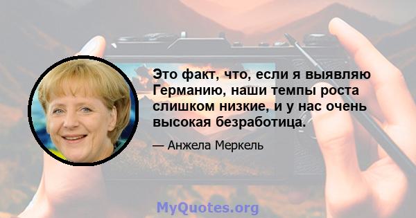 Это факт, что, если я выявляю Германию, наши темпы роста слишком низкие, и у нас очень высокая безработица.