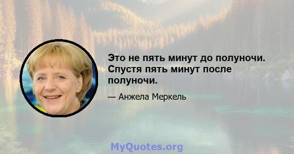 Это не пять минут до полуночи. Спустя пять минут после полуночи.