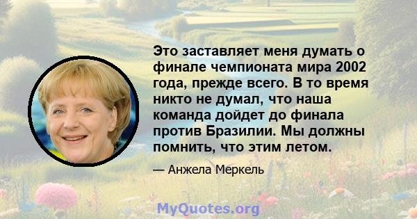 Это заставляет меня думать о финале чемпионата мира 2002 года, прежде всего. В то время никто не думал, что наша команда дойдет до финала против Бразилии. Мы должны помнить, что этим летом.