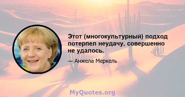 Этот (многокультурный) подход потерпел неудачу, совершенно не удалось.