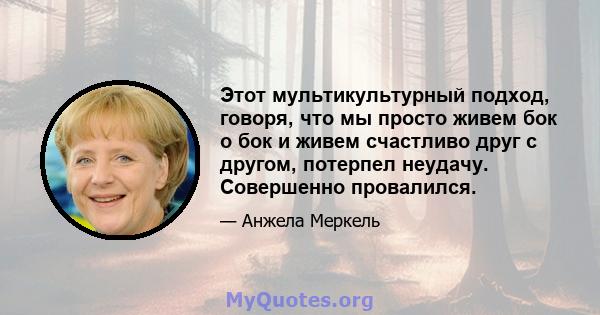 Этот мультикультурный подход, говоря, что мы просто живем бок о бок и живем счастливо друг с другом, потерпел неудачу. Совершенно провалился.