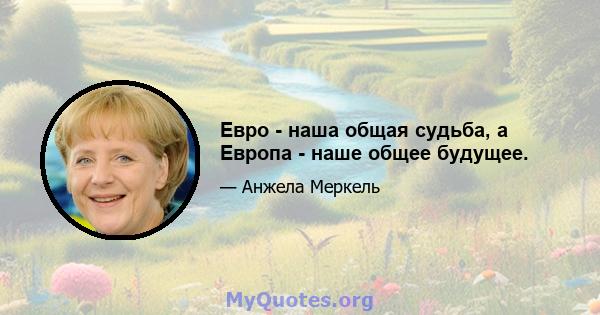 Евро - наша общая судьба, а Европа - наше общее будущее.