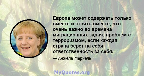 Европа может содержать только вместе и стоять вместе, что очень важно во времена миграционных задач, проблем с терроризмом, если каждая страна берет на себя ответственность за себя.