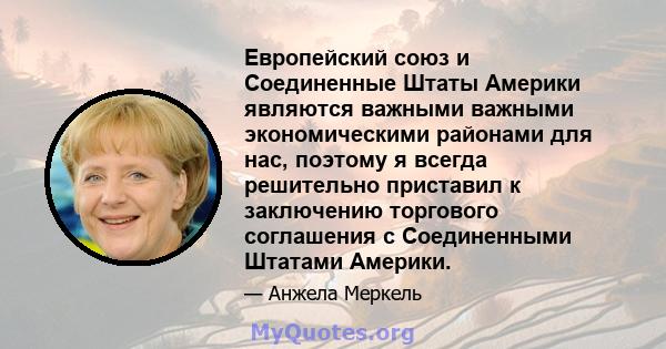 Европейский союз и Соединенные Штаты Америки являются важными важными экономическими районами для нас, поэтому я всегда решительно приставил к заключению торгового соглашения с Соединенными Штатами Америки.