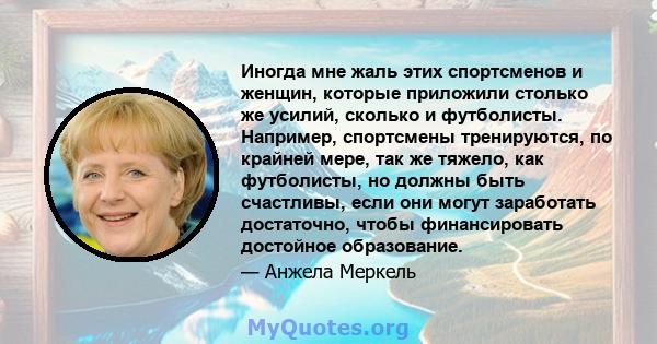 Иногда мне жаль этих спортсменов и женщин, которые приложили столько же усилий, сколько и футболисты. Например, спортсмены тренируются, по крайней мере, так же тяжело, как футболисты, но должны быть счастливы, если они