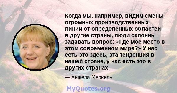 Когда мы, например, видим смены огромных производственных линий от определенных областей в другие страны, люди склонны задавать вопрос: «Где мое место в этом современном мире?» У нас есть это здесь, эта тенденция в