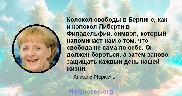 Колокол свободы в Берлине, как и колокол Либерти в Филадельфии, символ, который напоминает нам о том, что свобода не сама по себе. Он должен бороться, а затем заново защищать каждый день нашей жизни.