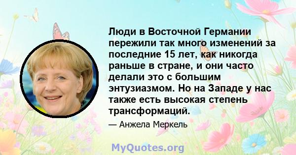 Люди в Восточной Германии пережили так много изменений за последние 15 лет, как никогда раньше в стране, и они часто делали это с большим энтузиазмом. Но на Западе у нас также есть высокая степень трансформаций.