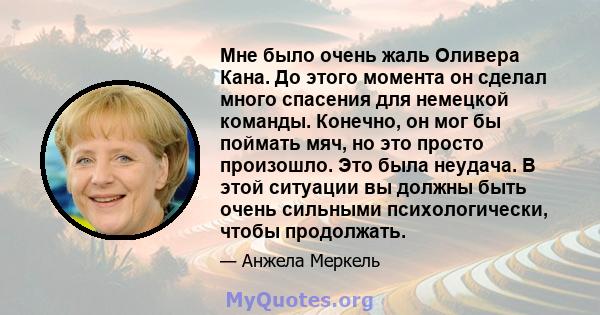 Мне было очень жаль Оливера Кана. До этого момента он сделал много спасения для немецкой команды. Конечно, он мог бы поймать мяч, но это просто произошло. Это была неудача. В этой ситуации вы должны быть очень сильными