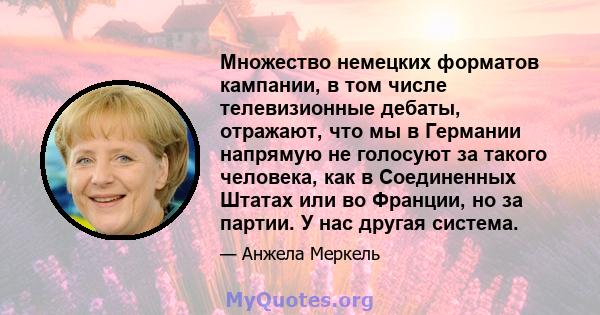 Множество немецких форматов кампании, в том числе телевизионные дебаты, отражают, что мы в Германии напрямую не голосуют за такого человека, как в Соединенных Штатах или во Франции, но за партии. У нас другая система.