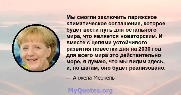 Мы смогли заключить парижское климатическое соглашение, которое будет вести путь для остального мира, что является новаторским. И вместе с целями устойчивого развития повестки дня на 2030 год для всего мира это