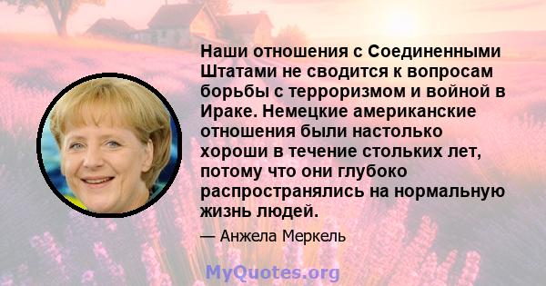 Наши отношения с Соединенными Штатами не сводится к вопросам борьбы с терроризмом и войной в Ираке. Немецкие американские отношения были настолько хороши в течение стольких лет, потому что они глубоко распространялись